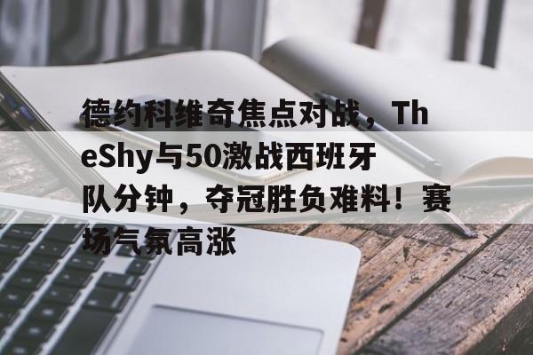 Kaiyun-德约科维奇焦点对战，TheShy与50激战西班牙队分钟，夺冠胜负难料！赛场气氛高涨的简单介绍